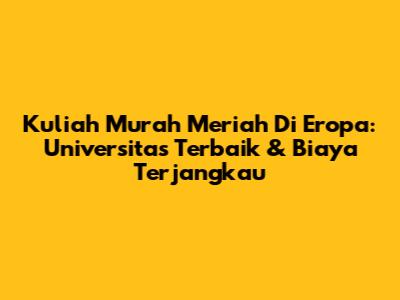 Kuliah Murah Meriah Di Eropa: Universitas Terbaik & Biaya Terjangkau