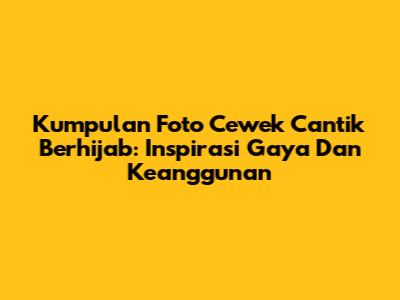 Kumpulan Foto Cewek Cantik Berhijab: Inspirasi Gaya Dan Keanggunan