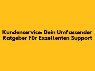 Kundenservice: Dein Umfassender Ratgeber Für Exzellenten Support
