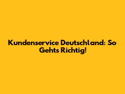 Kundenservice Deutschland: So Geht's Richtig!