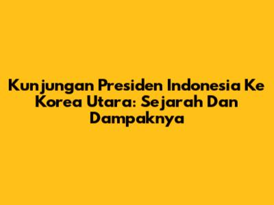 Kunjungan Presiden Indonesia Ke Korea Utara: Sejarah Dan Dampaknya