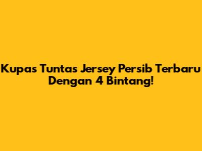 Kupas Tuntas Jersey Persib Terbaru Dengan 4 Bintang!