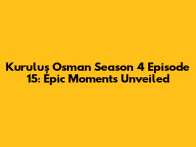 Kuruluş Osman Season 4 Episode 15: Epic Moments Unveiled
