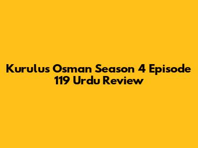 Kurulus Osman Season 4 Episode 119 Urdu Review