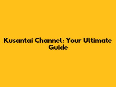Kusantai Channel: Your Ultimate Guide