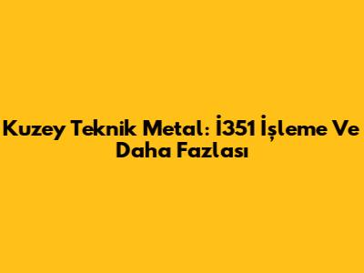 Kuzey Teknik Metal: İ351 İşleme Ve Daha Fazlası