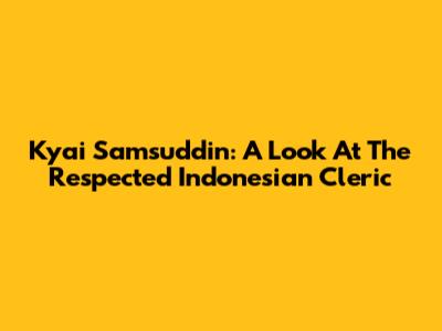 Kyai Samsuddin: A Look At The Respected Indonesian Cleric