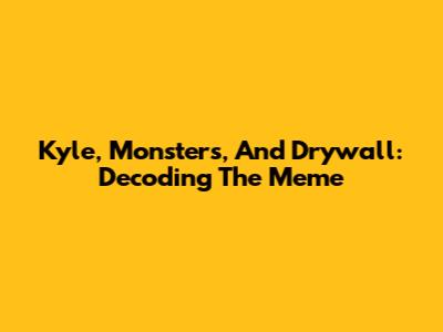 Kyle, Monsters, And Drywall: Decoding The Meme