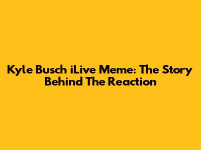 Kyle Busch 'iLive' Meme: The Story Behind The Reaction