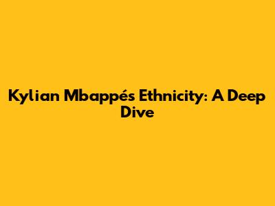 Kylian Mbappé's Ethnicity: A Deep Dive