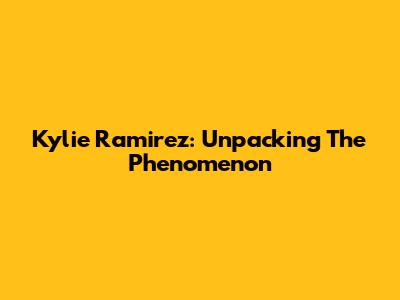 Kylie Ramirez: Unpacking The Phenomenon