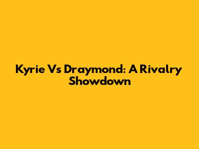 Kyrie Vs Draymond: A Rivalry Showdown