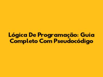 Lógica De Programação: Guia Completo Com Pseudocódigo