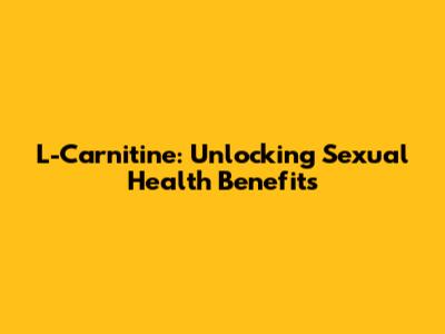 L-Carnitine: Unlocking Sexual Health Benefits