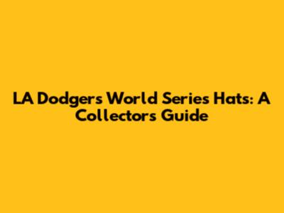 LA Dodgers World Series Hats: A Collector's Guide