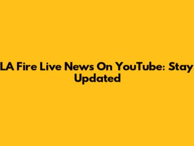 LA Fire Live News On YouTube: Stay Updated