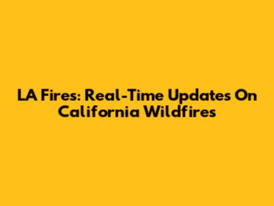 LA Fires: Real-Time Updates On California Wildfires