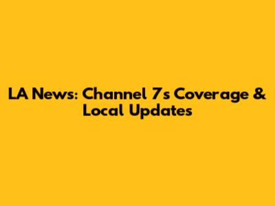 LA News: Channel 7's Coverage & Local Updates
