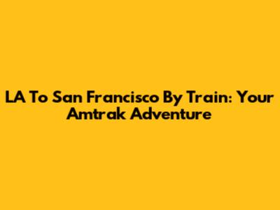 LA To San Francisco By Train: Your Amtrak Adventure