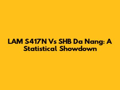 LAM S417N Vs SHB Da Nang: A Statistical Showdown