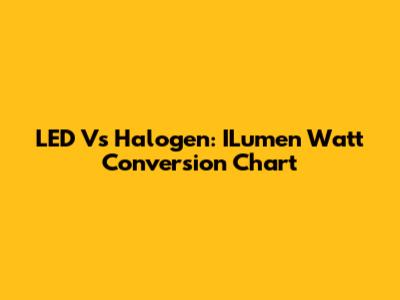 LED Vs Halogen: ILumen Watt Conversion Chart