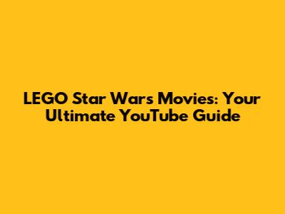 LEGO Star Wars Movies: Your Ultimate YouTube Guide