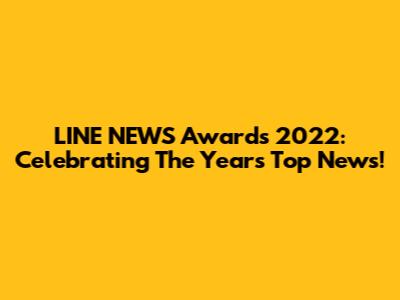 LINE NEWS Awards 2022: Celebrating The Year's Top News!