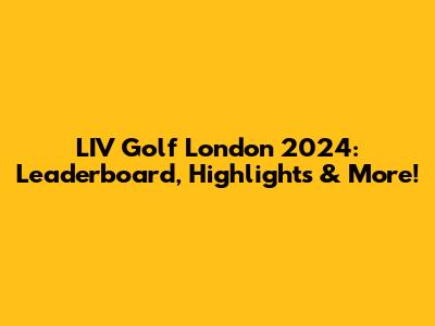 LIV Golf London 2024: Leaderboard, Highlights & More!