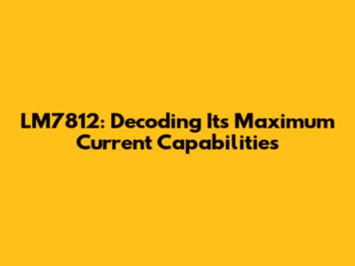 LM7812: Decoding Its Maximum Current Capabilities