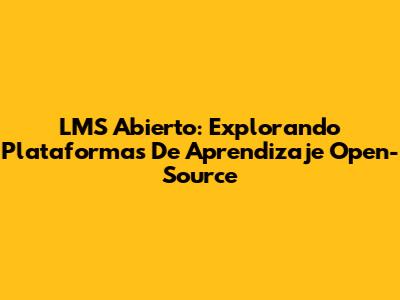 LMS Abierto: Explorando Plataformas De Aprendizaje Open-Source