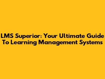 LMS Superior: Your Ultimate Guide To Learning Management Systems