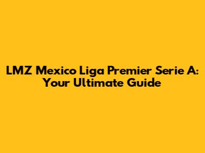 LMZ Mexico Liga Premier Serie A: Your Ultimate Guide
