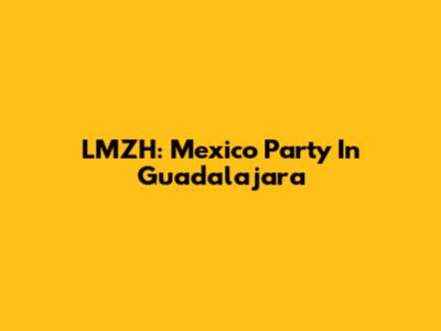 LMZH: Mexico Party In Guadalajara