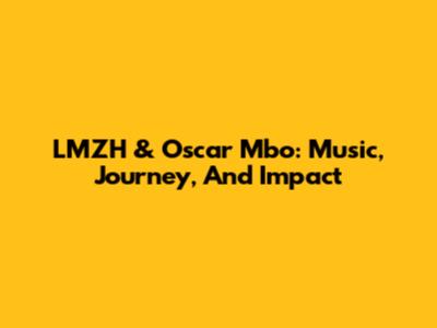 LMZH & Oscar Mbo: Music, Journey, And Impact