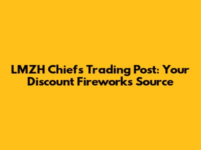 LMZH Chiefs Trading Post: Your Discount Fireworks Source
