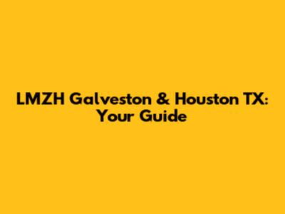 LMZH Galveston & Houston TX: Your Guide