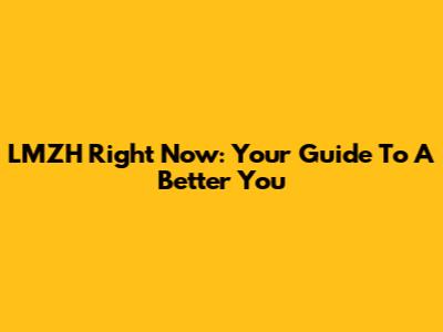 LMZH Right Now: Your Guide To A Better You