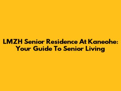 LMZH Senior Residence At Kaneohe: Your Guide To Senior Living