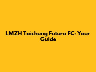 LMZH Taichung Futuro FC: Your Guide