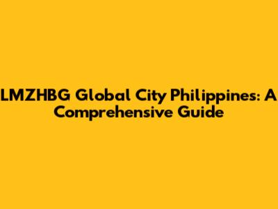 LMZHBG Global City Philippines: A Comprehensive Guide