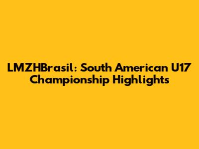 LMZHBrasil: South American U17 Championship Highlights