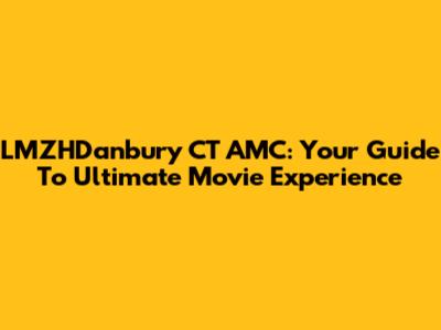 LMZHDanbury CT AMC: Your Guide To Ultimate Movie Experience