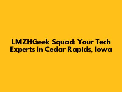 LMZHGeek Squad: Your Tech Experts In Cedar Rapids, Iowa