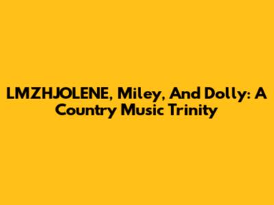 LMZHJOLENE, Miley, And Dolly: A Country Music Trinity