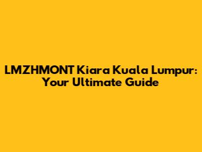 LMZHMONT Kiara Kuala Lumpur: Your Ultimate Guide