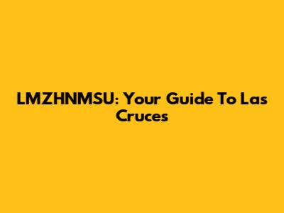 LMZHNMSU: Your Guide To Las Cruces
