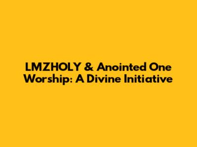 LMZHOLY & Anointed One Worship: A Divine Initiative