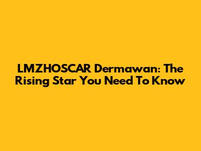 LMZHOSCAR Dermawan: The Rising Star You Need To Know