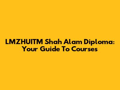 LMZHUITM Shah Alam Diploma: Your Guide To Courses