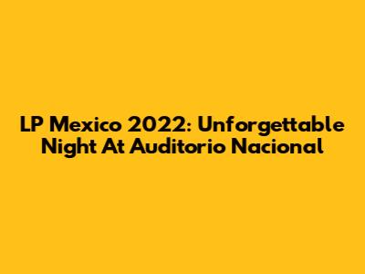 LP Mexico 2022: Unforgettable Night At Auditorio Nacional